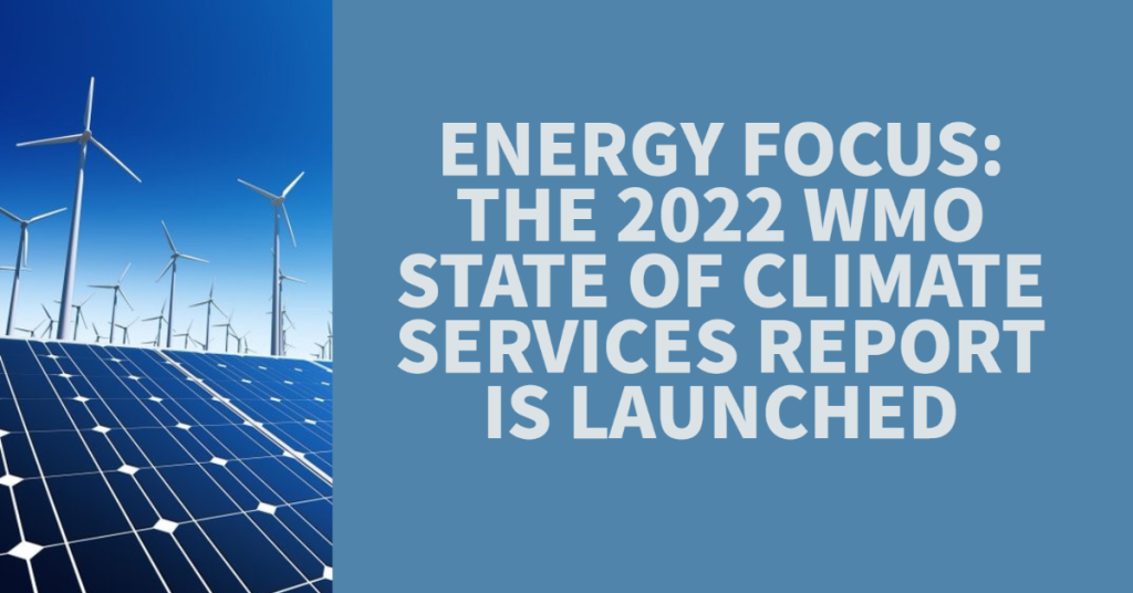Energy Focus: The 2022 edition of WMO’s State of Climate Services Report is Launched